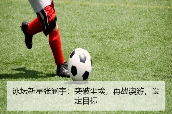 泳坛新星张涵宇：突破尘埃，再战澳游，设定目标
